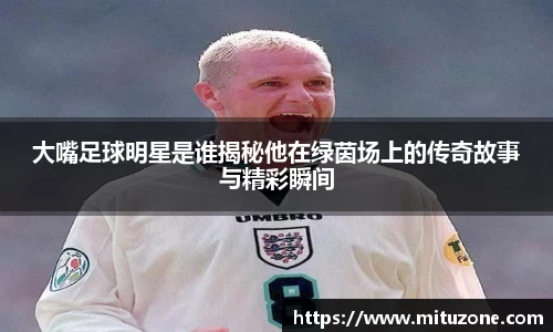 大嘴足球明星是谁揭秘他在绿茵场上的传奇故事与精彩瞬间