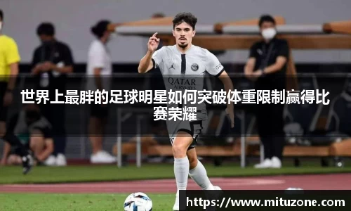 世界上最胖的足球明星如何突破体重限制赢得比赛荣耀